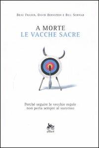 A morte le vacche sacre. Perché seguire le vecchie regole non porta sempre al successo - David Bernstein, Beau Fraser, Bill Schwab - Libro Elliot 2008, Antidoti | Libraccio.it