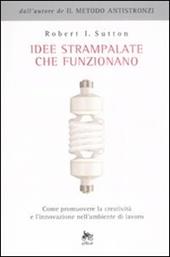 Idee strampalate che funzionano. Come promuovere la creatività e l'innovazione nell'ambiente di lavoro