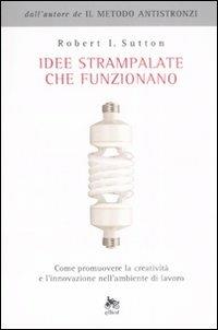 Idee strampalate che funzionano. Come promuovere la creatività e l'innovazione nell'ambiente di lavoro - Robert I. Sutton - Libro Elliot 2008, Antidoti | Libraccio.it