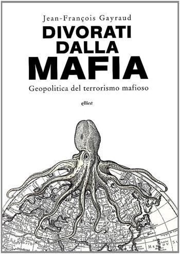 Divorati dalla mafia. Geopolitica del terrorismo mafioso - Jean-François Gayraud - Libro Elliot 2010, Antidoti | Libraccio.it