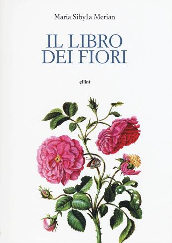 Il libro dei fiori - Maria Sibylla Merian - Libro Elliot 2015 | Libraccio.it