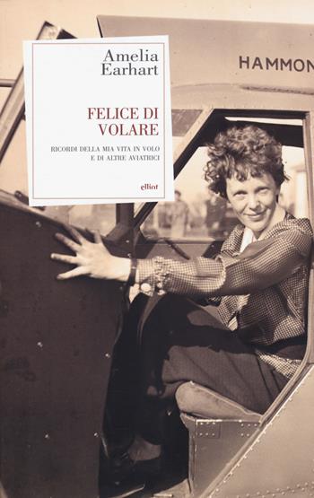 Felice di volare. Ricordi della mia vita in volo e di altre aviatrici - Amelia Earhart - Libro Elliot 2015, Antidoti | Libraccio.it