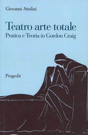 Teatro arte totale. Pratica e teoria in Gordon Craig - Giovanni Attolini - Libro Progedit 2008, Arti. Musica. Spettacolo | Libraccio.it