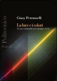 La luce e i colori. Il caso Grimaldi tra scienza e fede - Giusy Petruzzelli - Libro Progedit 2012, Politecnico | Libraccio.it