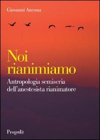Noi rianimiamo. Antropologia semiseria dell'anestesista rianimatore - Giovanni Ancona - Libro Progedit 2014, I protagonisti | Libraccio.it