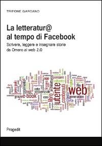 La letteratura al tempo di Facebook. Scrivere, leggere e insegnare storie da Omero al web 2.0 - Trifone Gargano - Libro Progedit 2014, Studi e ricerche sull'educare mediale | Libraccio.it