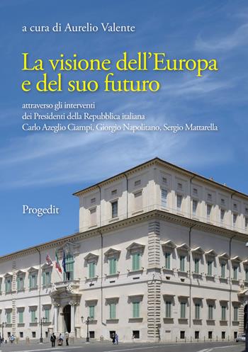 La visione dell'Europa e del suo futuro attraverso gli interventi dei presidenti della Repubblica italiana Carlo Azeglio Ciampi, Giorgio Napolitano, Sergio Mattarella  - Libro Progedit 2019, Istituzioni | Libraccio.it
