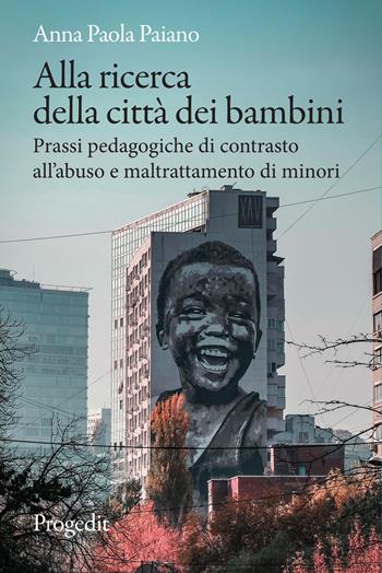 Alla ricerca della città dei bambini. Prassi pedagogiche di contrasto all'abuso e maltrattamento di minori - Anna Paola Paiano - Libro Progedit 2022, Pedagogie | Libraccio.it