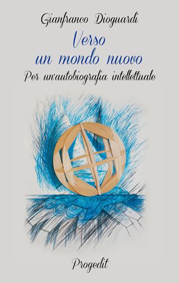 Verso un mondo nuovo. Per un'autobiografia intellettuale - Gianfranco Dioguardi - Libro Progedit 2023, Tempi liberi | Libraccio.it