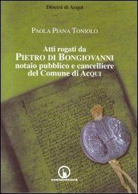Atti rogati da Pietro di Bongiovanni notaio pubblico e cancelliere del comune di Acqui - Paola Piana Toniolo - Libro Impressioni Grafiche 2011, Storia arte territorio | Libraccio.it