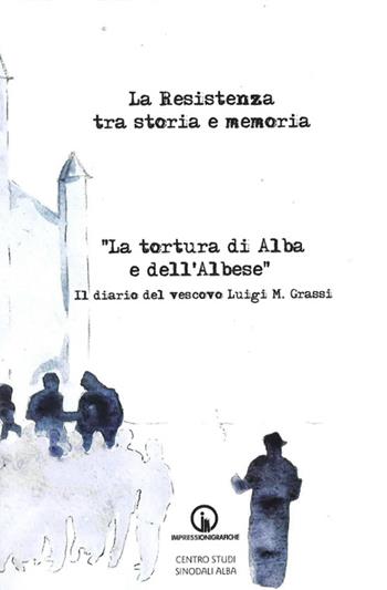 La Resistenza tra storia e memoria. «La tortura di Alba e dell'albese». Il diario del vescovo Luigi M. Grassi  - Libro Impressioni Grafiche 2016, Testimonianze | Libraccio.it