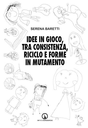 Idee in gioco, tra consistenza, riciclo e forme in mutamento - Serena Baretti - Libro Impressioni Grafiche 2021 | Libraccio.it