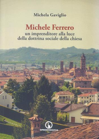 Michele Ferrero. Un imprenditore alla luce della dottrina sociale della Chiesa - Michela Gaviglio - Libro Impressioni Grafiche 2022, Storia arte territorio | Libraccio.it