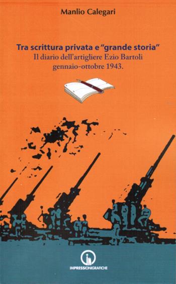 Tra scrittura privata e «grande storia». Il diario dell'artigliere Ezio Bartoli gennaio-ottobre 1943 - Manlio Calegari - Libro Impressioni Grafiche 2023, Storia arte territorio | Libraccio.it