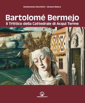 Bartolomé Bermejo. Il trittico della Cattedrale di Acqui Terme - Giandomenico Bocchiotti, Giovanni Rebora - Libro Impressioni Grafiche 2024, Storia arte territorio | Libraccio.it