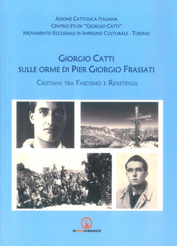 Giorgio Catti sulle orme di Pier Giorgio Frassati. Cristiani tra Fascismo e Resistenza  - Libro Impressioni Grafiche 2025, Storia arte territorio | Libraccio.it