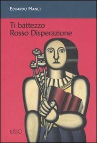 Ti battezzo Rosso Disperazione - Eduardo Manet - Libro Ilisso 2008, Ilisso contemporanei scrittori del mondo | Libraccio.it