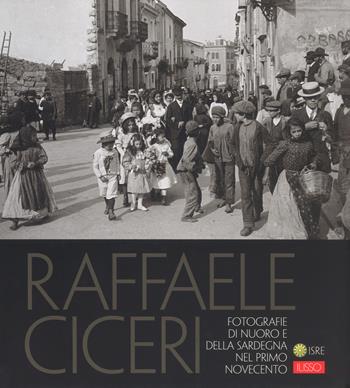 Raffaele Ciceri. Fotografie di Nuoro e della Sardegna nel primo Novecento. Ediz. illustrata - Paolo Piquereddu, Agostino Murgia, Salvatore Novellu - Libro Ilisso 2019, Fotografia | Libraccio.it