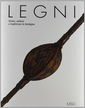 Legni. Storia, cultura e tradizione in Sardegna  - Libro Ilisso 2013, Etnografia e Cultura Materiale | Libraccio.it