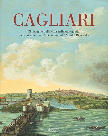 Cagliari. L'Immagine della città nella cartografia, nelle vedute e nell'arte sacra dal XVI al XIX secolo. Ediz. a colori. Vol. 1  - Libro Ilisso 2020, Varia | Libraccio.it