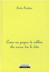 Come un pugno di sabbia che scorre tra le dita - Tecla Frattini - Libro La Riflessione 2011 | Libraccio.it