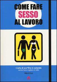Come fare sesso al lavoro. L'arte di sco*@pare in azienda senza farsi cogliere in fallo - Mats & Enzo - Libro Magazzini Salani 2014 | Libraccio.it