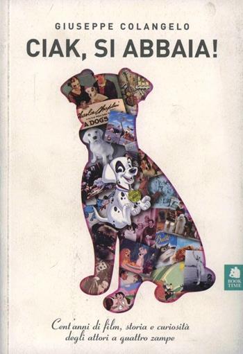 Ciak, si abbaia! Un secolo di film, storia e curiosità degli attori a quattro zampe - Giuseppe Colangelo - Libro Book Time 2007 | Libraccio.it