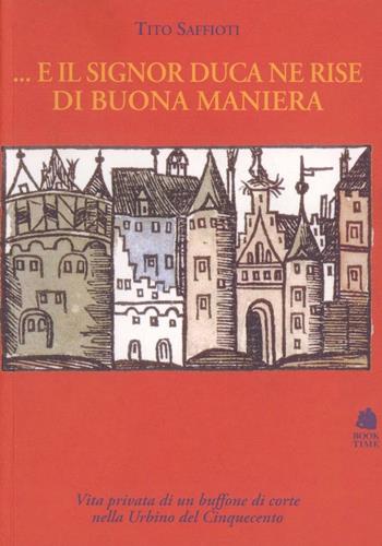 E il signor duca ne rise di buona maniera. Vita privata di un buffone di corte nella Urbino del Cinquecento - Tito Saffioti - Libro Book Time 2008, Saggi | Libraccio.it