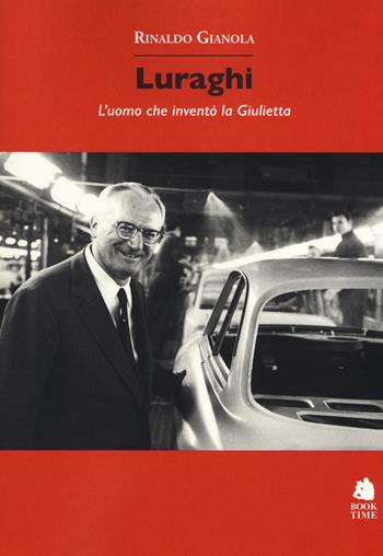 Luraghi. L'uomo che inventò la Giulietta - Rinaldo Gianola - Libro Book Time 2018, Saggi | Libraccio.it