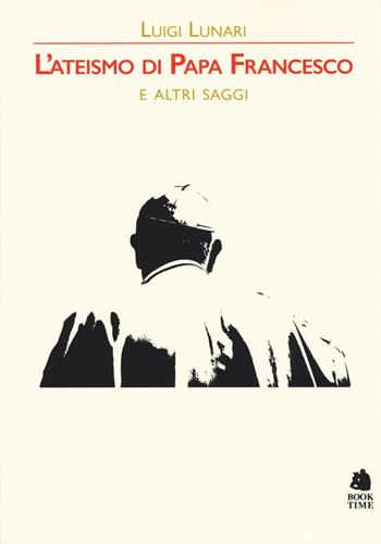 L' ateismo di papa Francesco e altri saggi - Luigi Lunari - Libro Book Time 2018, Saggi | Libraccio.it