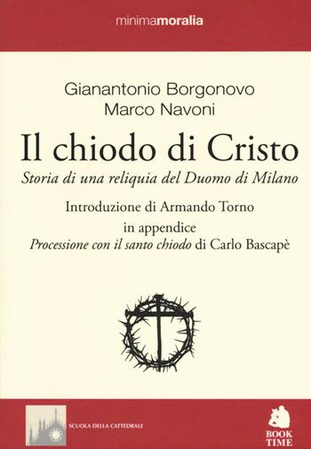 Il chiodo di Cristo. Storia di una reliquia del Duomo di Milano - Gianantonio Borgonovo, Marco Navoni - Libro Book Time 2016, Minimamoralia | Libraccio.it