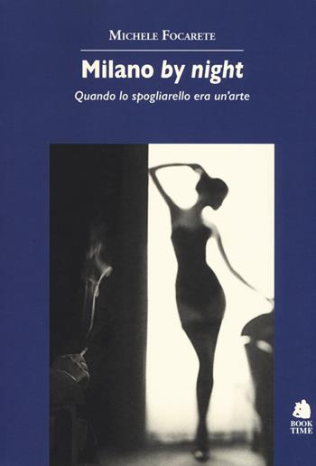Milano by night. Quando lo spogliarello era un'arte - Michele Focarete - Libro Book Time 2017, Saggi | Libraccio.it
