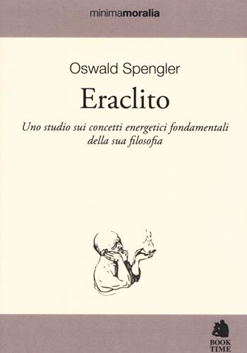 Eraclito. Uno studio sui concetti energetici fondamentali della sua filosofia - Oswald Spengler - Libro Book Time 2019, Minimamoralia | Libraccio.it