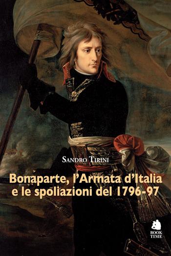 Bonaparte, l'Armata d'Italia e le spoliazioni del 1796-97 - Sandro Tirini - Libro Book Time 2025, Saggi | Libraccio.it
