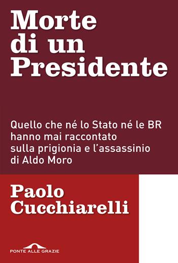 Morte di un presidente. Quello che né lo Stato né le BR hanno mai raccontato sulla prigionia e l'assassinio di Aldo Moro - Paolo Cucchiarelli - Libro Ponte alle Grazie 2016, Inchieste | Libraccio.it