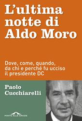 L'ultima notte di Aldo Moro. Dove, come, quando, da chi e perché fu ucciso il presidente DC