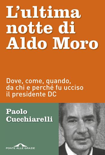 L'ultima notte di Aldo Moro. Dove, come, quando, da chi e perché fu ucciso il presidente DC - Paolo Cucchiarelli - Libro Ponte alle Grazie 2018, Inchieste | Libraccio.it
