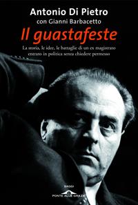 Il guastafeste. La storia, le idee, le battaglie di un ex magistrato entrato in politica senza chiedere permesso - Antonio Di Pietro, Gianni Barbacetto - Libro Ponte alle Grazie 2008, Saggi | Libraccio.it