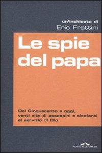 Le spie del papa. Dal Cinquecento a oggi, venti vite di assassini e sicofanti al servizio di Dio - Eric Frattini - Libro Ponte alle Grazie 2009 | Libraccio.it