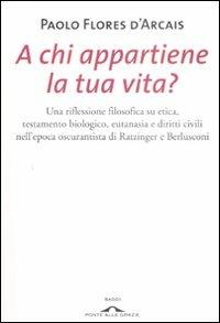 A chi appartiene la tua vita? Una riflessione filosofica su etica, testamento biologico, eutanasia e diritti civili nell'epoca oscurantista di Ratzinger e Berlusconi - Paolo Flores D'Arcais - Libro Ponte alle Grazie 2009, Saggi | Libraccio.it