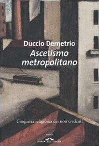 Ascetismo metropolitano. L'inquieta religiosità dei non credenti - Duccio Demetrio - Libro Ponte alle Grazie 2009, Saggi | Libraccio.it
