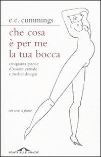 Che cosa è per me la tua bocca. Cinquanta poesie d'amore carnale e tredici disegni. Testo inglese a fronte - Edward E. Cummings - Libro Ponte alle Grazie 2011 | Libraccio.it