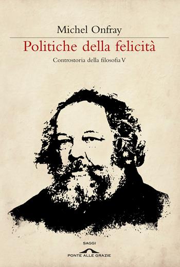 Politiche della felicità. Controstoria della filosofia. Vol. 5 - Michel Onfray - Libro Ponte alle Grazie 2012, Saggi | Libraccio.it