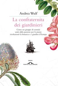 La confraternita dei giardinieri. Come un gruppo di uomini uniti dalla passione per le piante rivoluzionò la botanica e i giardini d'Europa - Andrea Wulf - Libro Ponte alle Grazie 2011, Saggi | Libraccio.it