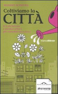 Coltiviamo la città. Orti da balcone e giardini urbani per contadini senza terra - Massimo Acanfora - Libro Ponte alle Grazie 2012, ManualMente | Libraccio.it