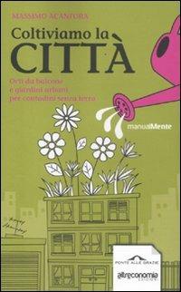 Coltiviamo la città. Orti da balcone e giardini urbani per contadini senza terra - Massimo Acanfora - Libro Ponte alle Grazie 2012, ManualMente | Libraccio.it