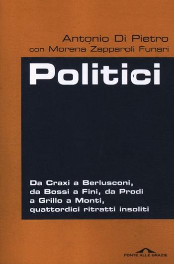 Politici. Da Craxi a Berlusconi, da Bossi a Fini, da Prodi a Grillo a Monti, quattordici ritratti insoliti - Antonio Di Pietro, Morena Zapparoli Funari - Libro Ponte alle Grazie 2012, Inchieste | Libraccio.it