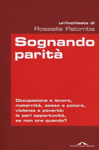 Sognando parità. Occupazione e lavoro, maternità, sesso e potere, violenza e povertà: le pari opportunità, se non ora quando? - Rossella Palomba - Libro Ponte alle Grazie 2013, Inchieste | Libraccio.it