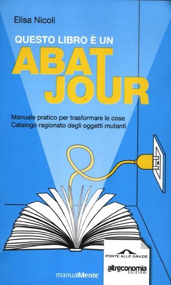 Questo libro è un abat jour. Manuale pratico per trasformare le cose. Catalogo ragionato degli ogetti mutanti - Elisa Nicoli - Libro Ponte alle Grazie 2012, ManualMente | Libraccio.it