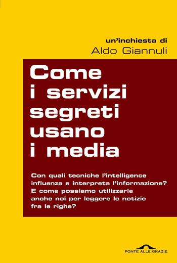 Come i servizi segreti usano i media. Quando l'intelligence manipola l'informazione: tutti i modi per scoprirlo e... per prenderli in contropiede - Aldo Giannuli - Libro Ponte alle Grazie 2012, Inchieste | Libraccio.it